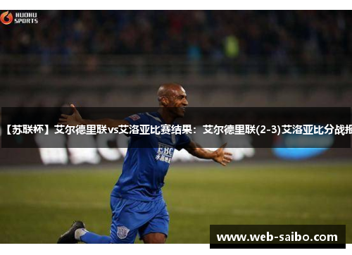 【苏联杯】艾尔德里联vs艾洛亚比赛结果：艾尔德里联(2-3)艾洛亚比分战报