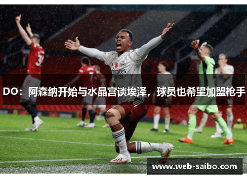 DO：阿森纳开始与水晶宫谈埃泽，球员也希望加盟枪手